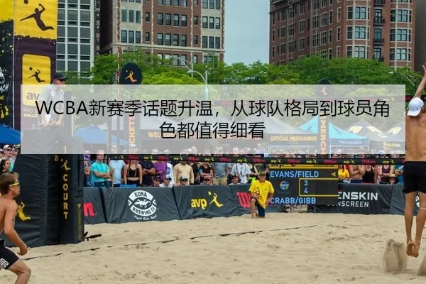 WCBA新赛季话题升温，从球队格局到球员角色都值得细看