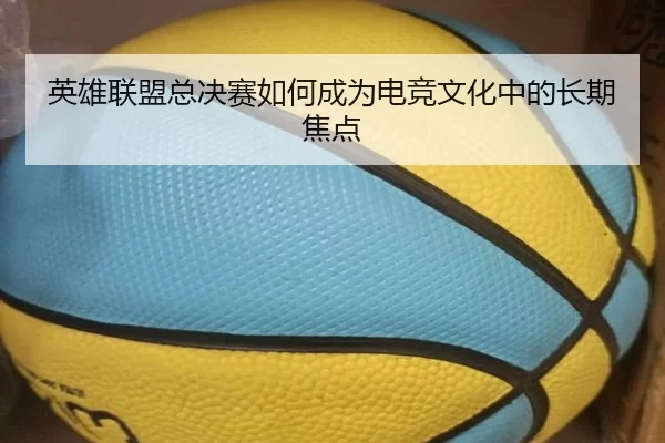 英雄联盟总决赛如何成为电竞文化中的长期焦点