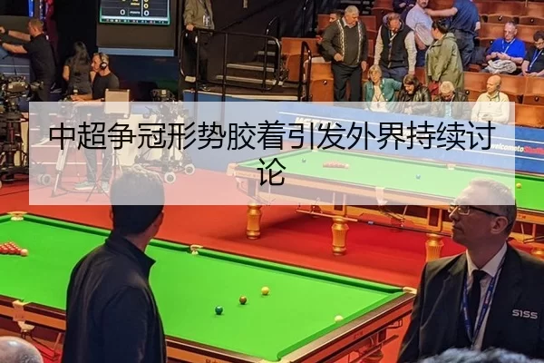 中超争冠形势胶着引发外界持续讨论
