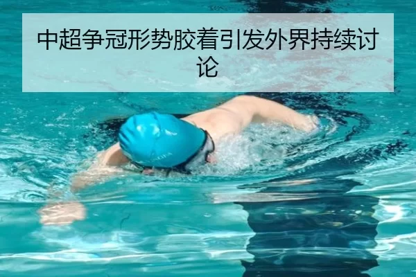 中超争冠形势胶着引发外界持续讨论